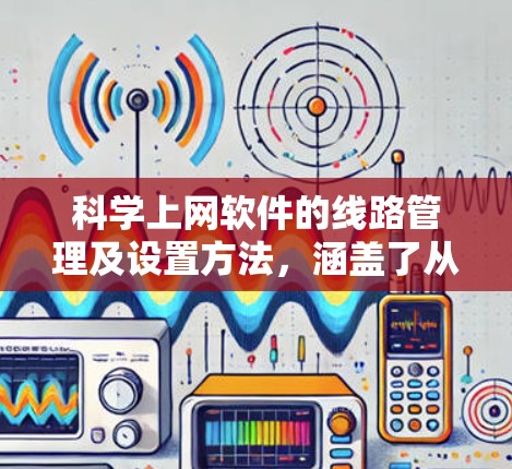 科学上网软件的线路管理及设置方法，涵盖了从安装和配置到安全措施和监控等多个方面。以下是对该主题的分步指导