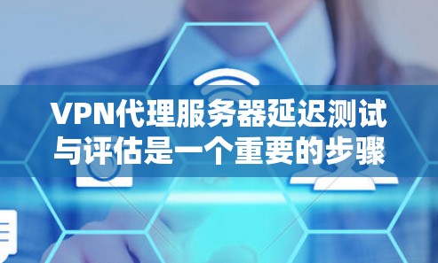 VPN代理服务器延迟测试与评估是一个重要的步骤，它帮助用户评估代理服务器的能力，确保VPN服务的稳定性和可靠性。以下是对VPN代理服务器延迟测试与评估的详细分析