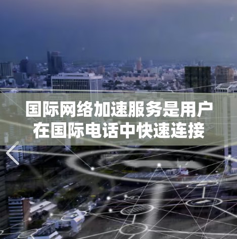 国际网络加速服务是用户在国际电话中快速连接到国内网络的重要工具。为了全面分析其功能体验，可以从以下几个关键方面进行深入探讨