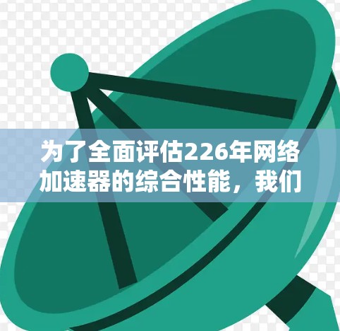 为了全面评估226年网络加速器的综合性能，我们可以按照以下步骤进行测试