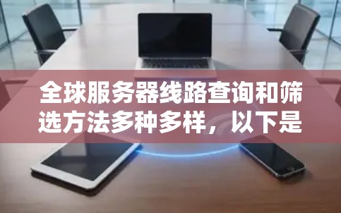 全球服务器线路查询和筛选方法多种多样,以下是一些常用的方法和步骤,帮助你高效地进行查询和筛选 全球服务器线路查询和筛选方法多种多样,以下是一些常用的方法和步骤,帮助你高效地进行查询和筛选