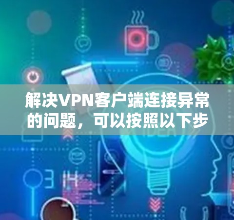 解决VPN客户端连接异常的问题，可以按照以下步骤进行