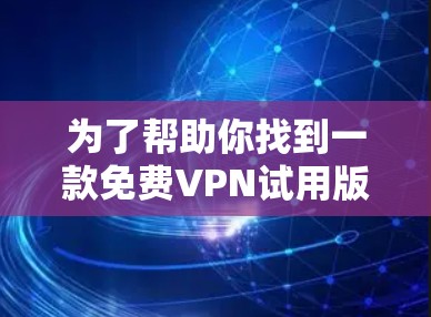 为了帮助你找到一款免费VPN试用版,以下是一步步的建议 为了帮助你找到一款免费VPN试用版,以下是一步步的建议