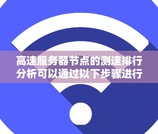 高速服务器节点的测速排行分析可以通过以下步骤进行