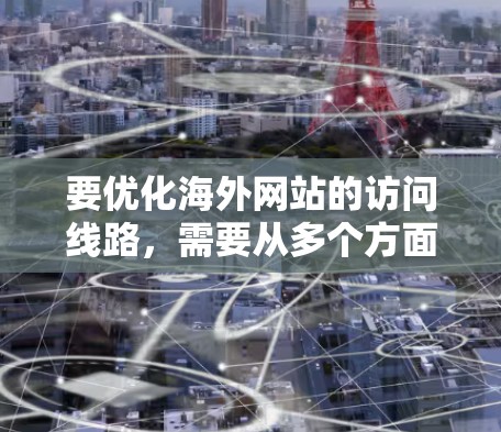 要优化海外网站的访问线路，需要从多个方面进行优化，包括技术、设计和工具的使用。以下是详细的教程指南