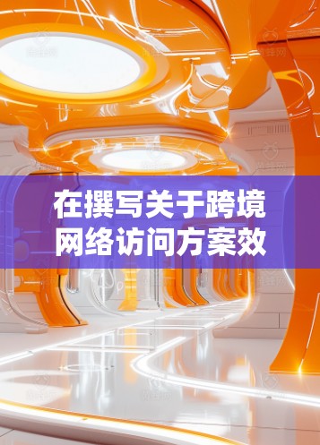 在撰写关于跨境网络访问方案效果评测的文章时，可以从以下几个关键方面进行深入分析