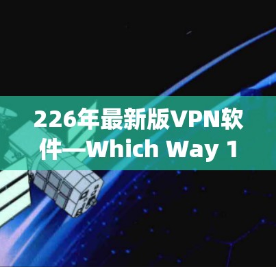 226年最新版VPN软件—Which Way 1在多个关键功能上均有显著提升,为用户提供了更安全、更灵活的使用体验。以下是该软件的主要功能评测 226年最新版VPN软件—Which Way 1在多个关键功能上均有显著提升,为用户提供了更安全、更灵活的使用体验。以下是该软件的主要功能评测