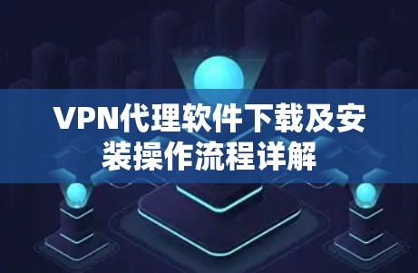 VPN代理软件下载及安装操作流程详解 VPN代理软件下载及安装操作流程详解