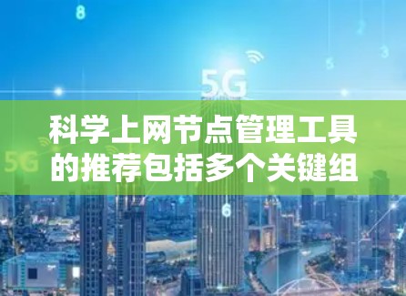 科学上网节点管理工具的推荐包括多个关键组件,每个组件服务于不同的管理需求。以下是这些工具的分类和推荐 科学上网节点管理工具的推荐包括多个关键组件,每个组件服务于不同的管理需求。以下是这些工具的分类和推荐