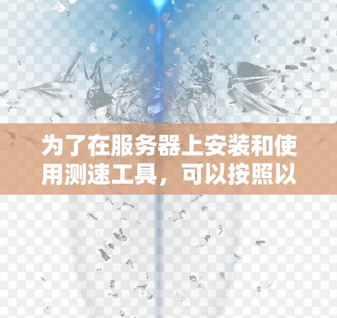 为了在服务器上安装和使用测速工具,可以按照以下步骤进行 为了在服务器上安装和使用测速工具,可以按照以下步骤进行