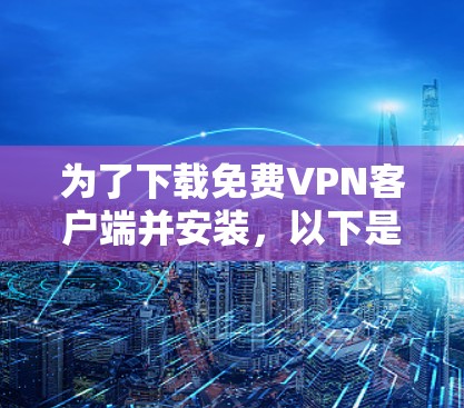 为了下载免费VPN客户端并安装,以下是一个清晰的步骤指南 为了下载免费VPN客户端并安装,以下是一个清晰的步骤指南