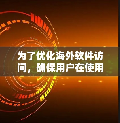 为了优化海外软件访问，确保用户在使用目标设备时更加高效和安全，可以按照以下步骤进行