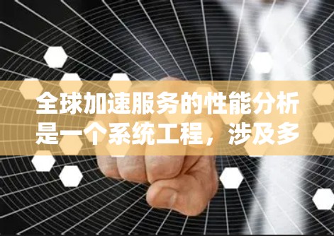 全球加速服务的性能分析是一个系统工程，涉及多个关键方面和方法。以下是对该分析的系统性总结