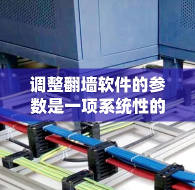 调整翻墙软件的参数是一项系统性的任务，需要遵循以下步骤以确保安全和效率