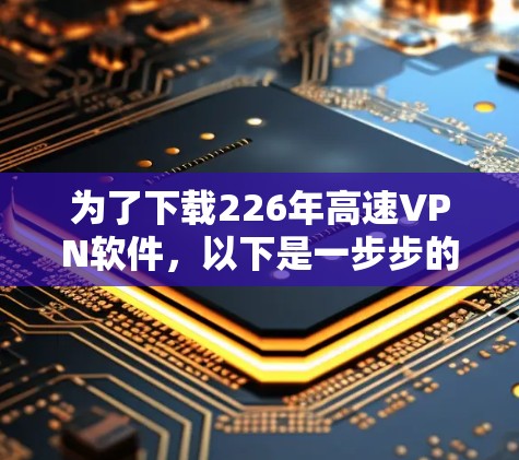 为了下载226年高速VPN软件,以下是一步步的指南 为了下载226年高速VPN软件,以下是一步步的指南