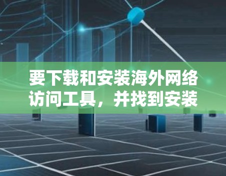 要下载和安装海外网络访问工具,并找到安装指南,您可以按照以下步骤进行 要下载和安装海外网络访问工具,并找到安装指南,您可以按照以下步骤进行