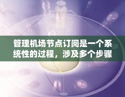 管理机场节点订阅是一个系统性的过程，涉及多个步骤和操作。以下是一个分步骤的指南，帮助你系统地管理机场节点订阅