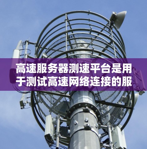 高速服务器测速平台是用于测试高速网络连接的服务器设备，以确保他们在高负载下能够稳定运行。以下是对该问题的详细总结和答案
