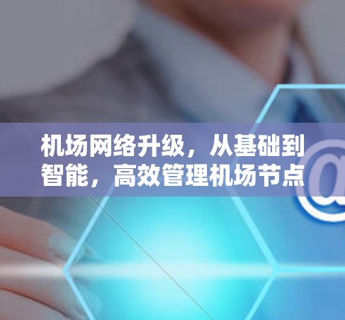 机场网络升级,从基础到智能,高效管理机场节点 机场网络升级,从基础到智能,高效管理机场节点