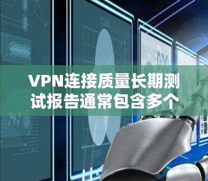 VPN连接质量长期测试报告通常包含多个方面，以评估其稳定性和安全性。以下是一些可能的测试报告内容，供参考