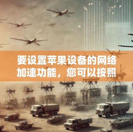 要设置苹果设备的网络加速功能,您可以按照以下步骤操作 要设置苹果设备的网络加速功能,您可以按照以下步骤操作