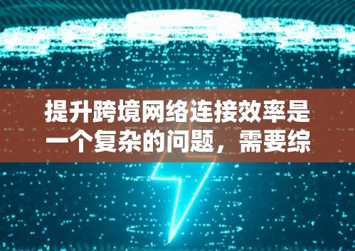 提升跨境网络连接效率是一个复杂的问题，需要综合考虑技术、设备、管理等多个方面。以下是一些可能的方案，供您参考