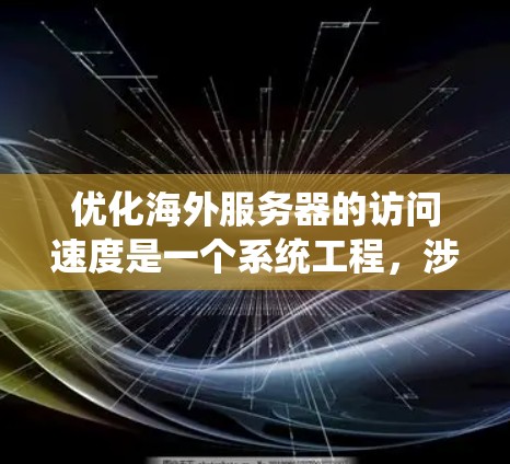 优化海外服务器的访问速度是一个系统工程,涉及多个方面,以下是对各个方面的系统性总结和优化策略 优化海外服务器的访问速度是一个系统工程,涉及多个方面,以下是对各个方面的系统性总结和优化策略