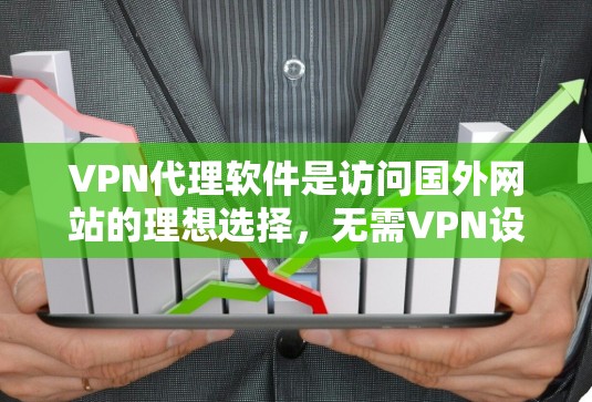 VPN代理软件是访问国外网站的理想选择，无需VPN设备。以下是使用VPN代理软件的详细步骤