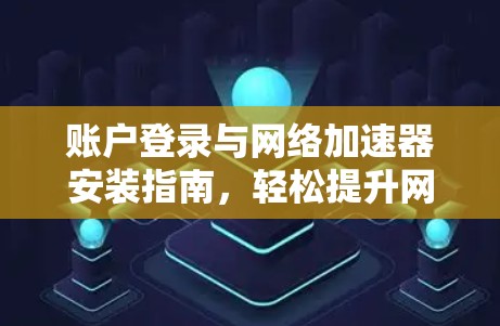 账户登录与网络加速器安装指南，轻松提升网络速度的高效方法