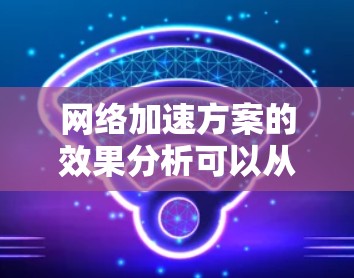 网络加速方案的效果分析可以从多个方面进行评估,包括性能提升、硬件优化、计算效率、稳定性、扩展性、用户反馈以及优化建议等方面。以下是详细的分析和建议 网络加速方案的效果分析可以从多个方面进行评估,包括性能提升、硬件优化、计算效率、稳定性、扩展性、用户反馈以及优化建议等方面。以下是详细的分析和建议