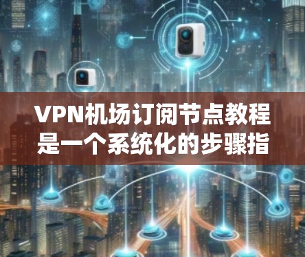 VPN机场订阅节点教程是一个系统化的步骤指南,旨在帮助用户在机场上高效使用VPN服务。以下是一个结构清晰的教程,涵盖关键步骤和内容 VPN机场订阅节点教程是一个系统化的步骤指南,旨在帮助用户在机场上高效使用VPN服务。以下是一个结构清晰的教程,涵盖关键步骤和内容