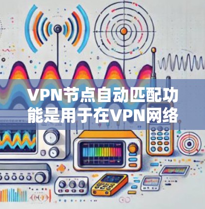 VPN节点自动匹配功能是用于在VPN网络中自动识别和匹配到与目标IP地址或VPN节点配置一致的节点，以减少误配和网络攻击的风险。评估这种功能时，可以从以下几个方面进行评估