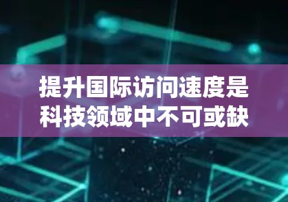 提升国际访问速度是科技领域中不可或缺的技能,尤其是在数据处理和网络传输方面。以下是一个系统性的方法指南,涵盖硬件、软件、网络架构、数据处理、分布式计算、虚拟化部署、数据安全和未来趋势等多个方面 提升国际访问速度是科技领域中不可或缺的技能,尤其是在数据处理和网络传输方面。以下是一个系统性的方法指南,涵盖硬件、软件、网络架构、数据处理、分布式计算、虚拟化部署、数据安全和未来趋势等多个方面