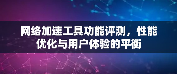 网络加速工具功能评测，性能优化与用户体验的平衡
