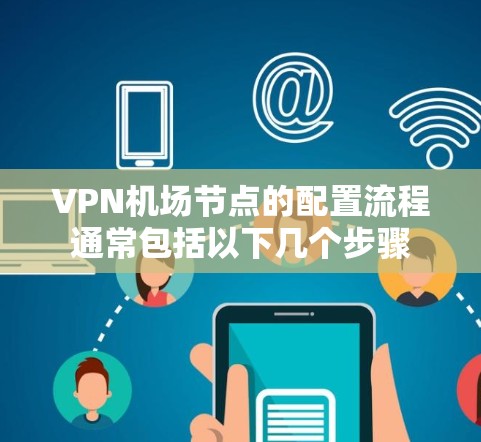 VPN机场节点的配置流程通常包括以下几个步骤 VPN机场节点的配置流程通常包括以下几个步骤