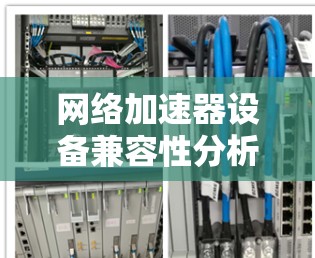 网络加速器设备兼容性分析,如何检查和优化 网络加速器设备兼容性分析,如何检查和优化