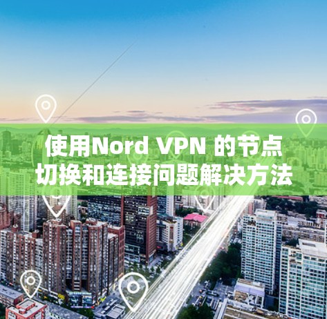 使用Nord VPN 的节点切换和连接问题解决方法,以下是详细的步骤指南 使用Nord VPN 的节点切换和连接问题解决方法,以下是详细的步骤指南