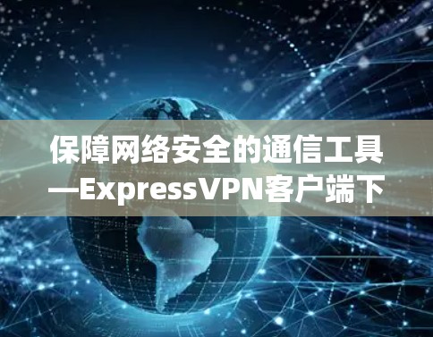 保障网络安全的通信工具—ExpressVPN客户端下载