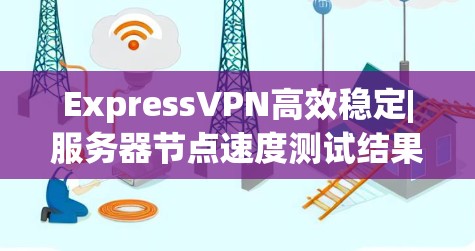 ExpressVPN高效稳定|服务器节点速度测试结果 ExpressVPN高效稳定|服务器节点速度测试结果