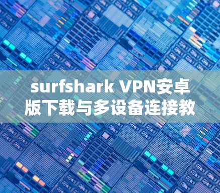 surfshark VPN安卓版下载与多设备连接教程