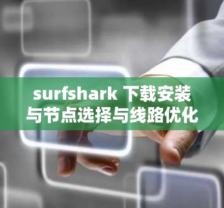 surfshark 下载安装与节点选择与线路优化方法 surfshark 下载安装与节点选择与线路优化方法