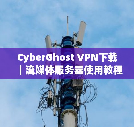 CyberGhost VPN下载|流媒体服务器使用教程 CyberGhost VPN下载|流媒体服务器使用教程