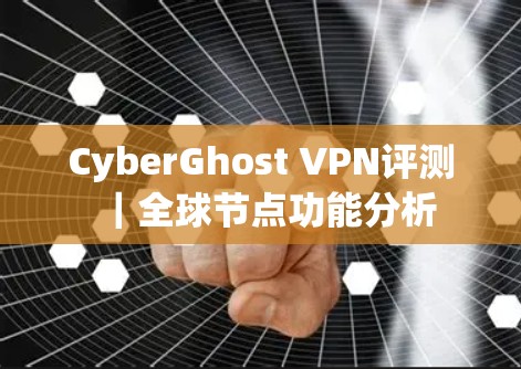 CyberGhost VPN评测|全球节点功能分析 CyberGhost VPN评测|全球节点功能分析