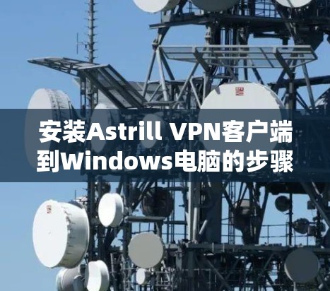 安装Astrill VPN客户端到Windows电脑的步骤如下