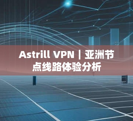 Astrill VPN｜亚洲节点线路体验分析