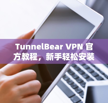 TunnelBear VPN 官方教程,新手轻松安装VPN TunnelBear VPN 官方教程,新手轻松安装VPN