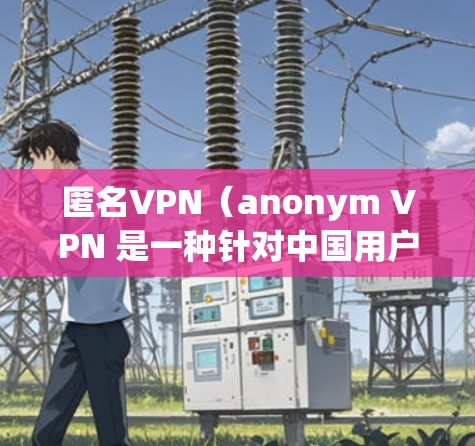 匿名VPN（anonym VPN 是一种针对中国用户设计的VPN应用，旨在提供安全、便捷的VPN服务。以下是一些 commonly used VPN 端points 和下载教程
