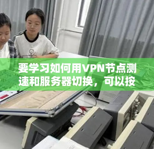 要学习如何用VPN节点测速和服务器切换,可以按照以下步骤进行 要学习如何用VPN节点测速和服务器切换,可以按照以下步骤进行