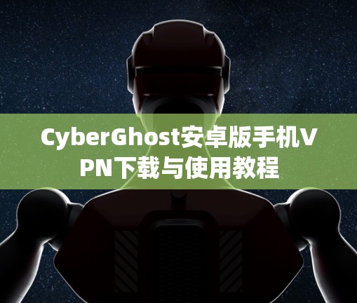 CyberGhost安卓版手机VPN下载与使用教程 CyberGhost安卓版手机VPN下载与使用教程