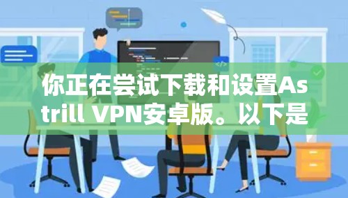 你正在尝试下载和设置Astrill VPN安卓版。以下是一个详细的教程，帮助你完成这个过程